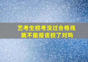 艺考生校考没过合格线 就不能报该校了对吗